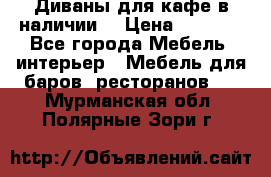 Диваны для кафе в наличии  › Цена ­ 6 900 - Все города Мебель, интерьер » Мебель для баров, ресторанов   . Мурманская обл.,Полярные Зори г.